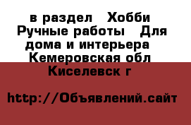  в раздел : Хобби. Ручные работы » Для дома и интерьера . Кемеровская обл.,Киселевск г.